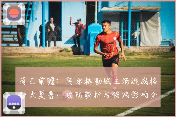 荷乙前瞻:阿尔梅勒城主场迎战格拉夫夏普,攻防解析与伤病影响全览