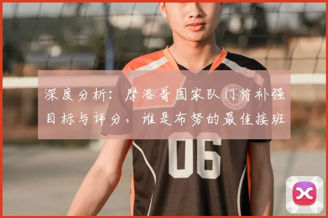 深度分析：摩洛哥国家队门将补强目标与评分，谁是布努的最佳接班人？