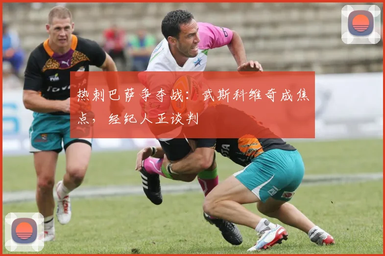 热刺巴萨争夺战:武斯科维奇成焦点,经纪人正谈判