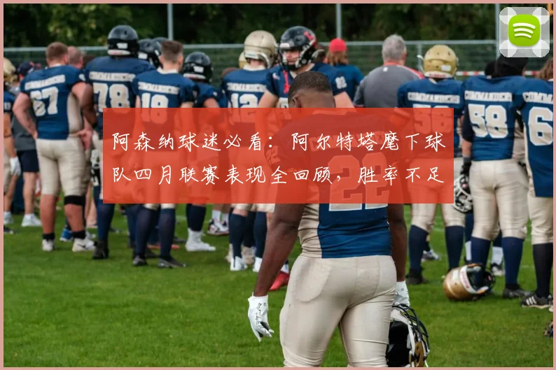 阿森纳球迷必看：阿尔特塔麾下球队四月联赛表现全回顾，胜率不足五成