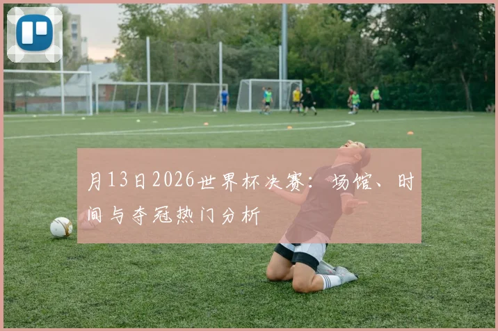 月13日2026世界杯决赛:场馆、时间与夺冠热门分析