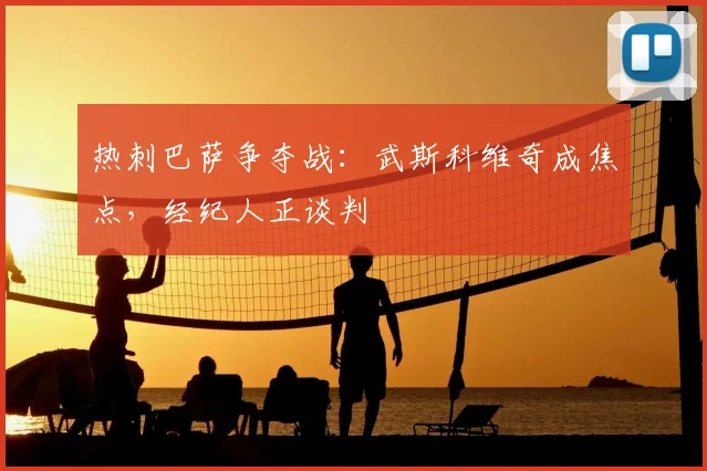 热刺巴萨争夺战：武斯科维奇成焦点，经纪人正谈判