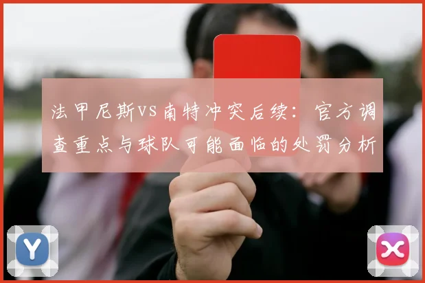 法甲尼斯vs南特冲突后续：官方调查重点与球队可能面临的处罚分析