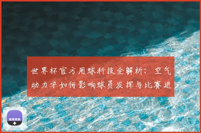 世界杯官方用球科技全解析：空气动力学如何影响球员发挥与比赛进程
