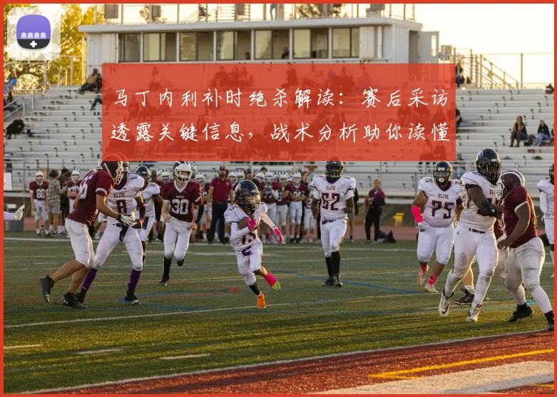 马丁内利补时绝杀解读：赛后采访透露关键信息，战术分析助你读懂这粒进球